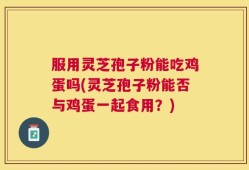 服用灵芝孢子粉能吃鸡蛋吗(灵芝孢子粉能否与鸡蛋一起食用？)