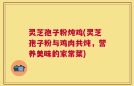 灵芝孢子粉炖鸡(灵芝孢子粉与鸡肉共炖，营养美味的家常菜)