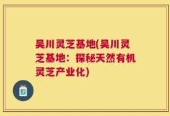 吴川灵芝基地(吴川灵芝基地：探秘天然有机灵芝产业化)