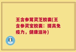 王含参茸灵芝胶囊(王含参灵宝胶囊：提高免疫力，健康滋补)