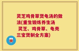 灵芝鸡骨草煲龟汤的做法(重生锻炼养生汤  灵芝、鸡骨草、龟壳三宝煲制全方案)