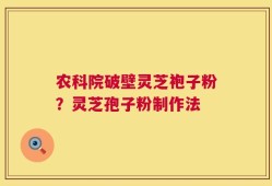农科院破壁灵芝袍子粉？灵芝孢子粉制作法