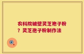 农科院破壁灵芝袍子粉？灵芝孢子粉制作法