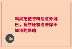 喝灵芝孢子粉后意外淋巴，竟然还有这些你不知道的影响