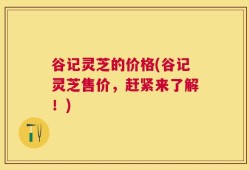 谷记灵芝的价格(谷记灵芝售价，赶紧来了解！)