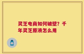 灵芝电商如何破壁？千年灵芝原液怎么用