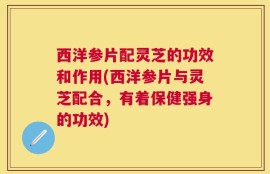 西洋参片配灵芝的功效和作用(西洋参片与灵芝配合，有着保健强身的功效)