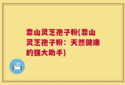 靠山灵芝孢子粉(靠山灵芝孢子粉：天然健康的强大助手)
