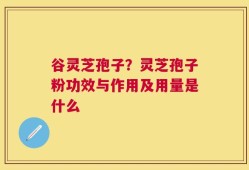 谷灵芝孢子？灵芝孢子粉功效与作用及用量是什么