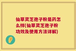 仙草灵芝孢子粉是药怎么样(仙草灵芝孢子粉功效及使用方法详解)