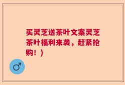 买灵芝送茶叶文案灵芝茶叶福利来袭，赶紧抢购！)