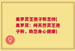 美罗灵芝孢子粉怎样(美罗灵：纯天然灵芝孢子粉，助您身心健康)