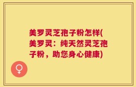美罗灵芝孢子粉怎样(美罗灵：纯天然灵芝孢子粉，助您身心健康)