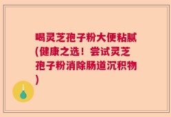 喝灵芝孢子粉大便粘腻(健康之选！尝试灵芝孢子粉消除肠道沉积物)