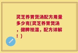 灵芝养胃煲汤配方用量多少克(灵芝养胃煲汤，健脾祛湿，配方详解！)