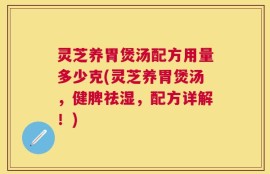 灵芝养胃煲汤配方用量多少克(灵芝养胃煲汤，健脾祛湿，配方详解！)