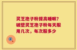 灵芝孢子粉提高睡眠？破壁灵芝孢子粉每天服用几次，每次服多少