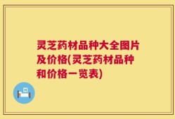 灵芝药材品种大全图片及价格(灵芝药材品种和价格一览表)