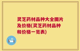 灵芝药材品种大全图片及价格(灵芝药材品种和价格一览表)