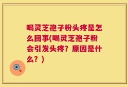 喝灵芝孢子粉头疼是怎么回事(喝灵芝孢子粉会引发头疼？原因是什么？)