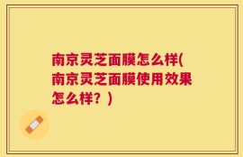 南京灵芝面膜怎么样(南京灵芝面膜使用效果怎么样？)
