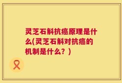 灵芝石斛抗癌原理是什么(灵芝石斛对抗癌的机制是什么？)