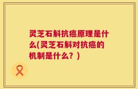 灵芝石斛抗癌原理是什么(灵芝石斛对抗癌的机制是什么？)