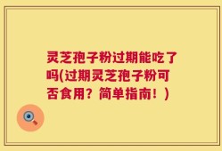 灵芝孢子粉过期能吃了吗(过期灵芝孢子粉可否食用？简单指南！)