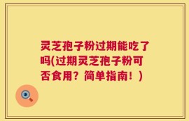 灵芝孢子粉过期能吃了吗(过期灵芝孢子粉可否食用？简单指南！)
