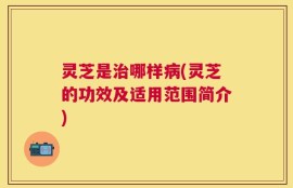 灵芝是治哪样病(灵芝的功效及适用范围简介)
