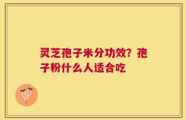灵芝孢子米分功效？孢子粉什么人适合吃