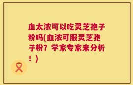 血太浓可以吃灵芝孢子粉吗(血浓可服灵芝孢子粉？学家专家来分析！)