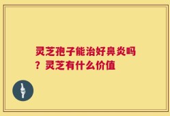灵芝孢子能治好鼻炎吗？灵芝有什么价值