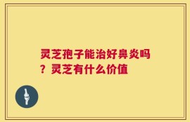 灵芝孢子能治好鼻炎吗？灵芝有什么价值
