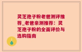 灵芝孢子粉老爸测评推荐_老爸亲测推荐：灵芝孢子粉的全面评价与选购指南