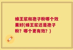 蜂王浆和孢子粉哪个效果好(蜂王浆还是孢子粉？哪个更有效？)