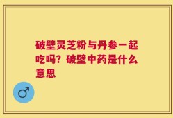 破壁灵芝粉与丹参一起吃吗？破壁中药是什么意思