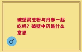 破壁灵芝粉与丹参一起吃吗？破壁中药是什么意思
