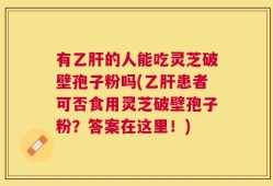 有乙肝的人能吃灵芝破壁孢子粉吗(乙肝患者可否食用灵芝破壁孢子粉？答案在这里！)