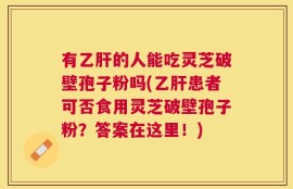 有乙肝的人能吃灵芝破壁孢子粉吗(乙肝患者可否食用灵芝破壁孢子粉？答案在这里！)