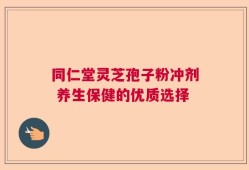 同仁堂灵芝孢子粉冲剂 养生保健的优质选择