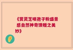 《赏灵芝喷孢子粉盛景 感自然神奇馈赠之美妙》