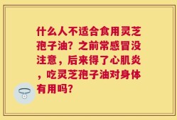 什么人不适合食用灵芝孢子油？之前常感冒没注意，后来得了心肌炎，吃灵芝孢子油对身体有用吗？