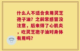什么人不适合食用灵芝孢子油？之前常感冒没注意，后来得了心肌炎，吃灵芝孢子油对身体有用吗？