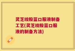 灵芝绞股蓝口服液制备工艺(灵芝绞股蓝口服液的制备方法)