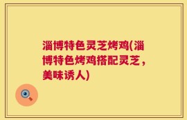 淄博特色灵芝烤鸡(淄博特色烤鸡搭配灵芝，美味诱人)