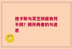 孢子粉与灵芝到底有何不同？揭开两者的与迷思