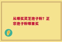从哪买灵芝孢子粉？正宗孢子粉哪里买