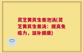 灵芝黄芪生姜泡汤(灵芝黄芪生姜汤：提高免疫力，滋补健康)