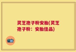 灵芝孢子粉安胎(灵芝孢子粉：安胎佳品)